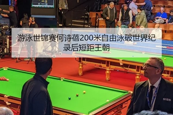 游泳世锦赛何诗蓓200米自由泳破世界纪录后短距王朝